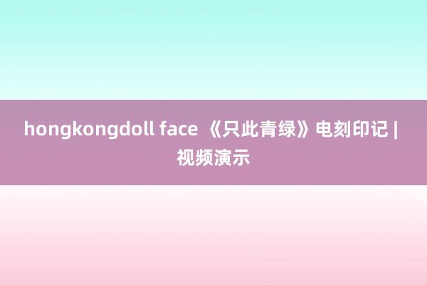 hongkongdoll face 《只此青绿》电刻印记 | 视频演示