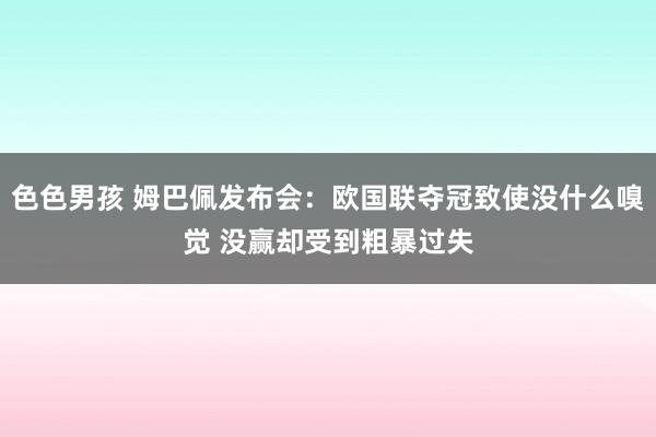 色色男孩 姆巴佩发布会：欧国联夺冠致使没什么嗅觉 没赢却受到粗暴过失