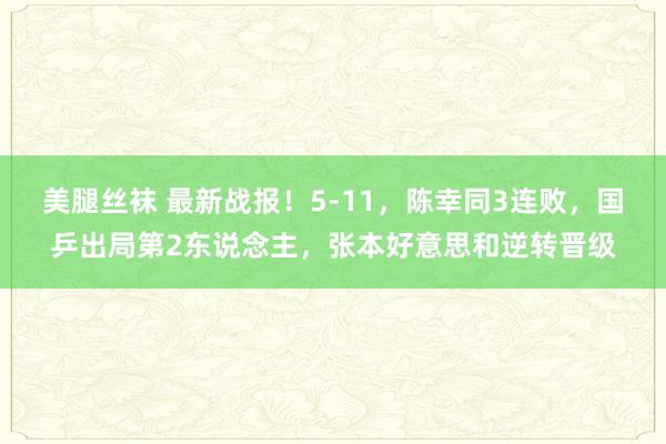 美腿丝袜 最新战报！5-11，陈幸同3连败，国乒出局第2东说念主，张本好意思和逆转晋级