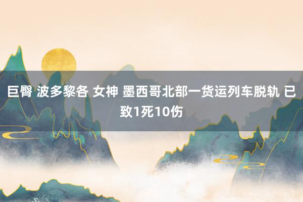 巨臀 波多黎各 女神 墨西哥北部一货运列车脱轨 已致1死10伤