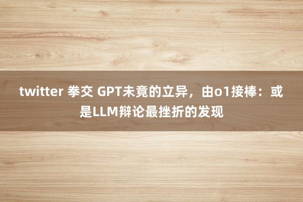 twitter 拳交 GPT未竟的立异，由o1接棒：或是LLM辩论最挫折的发现