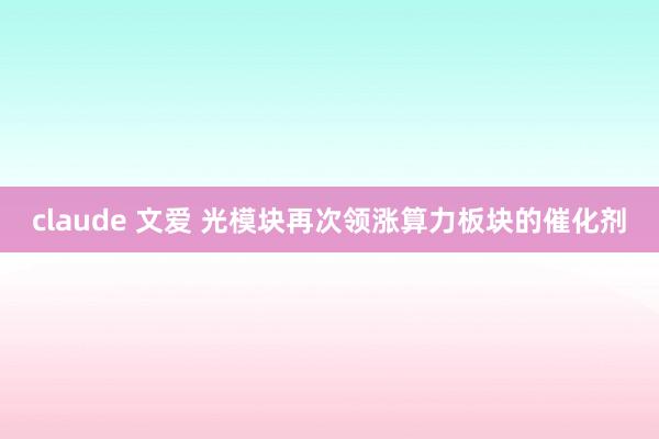 claude 文爱 光模块再次领涨算力板块的催化剂