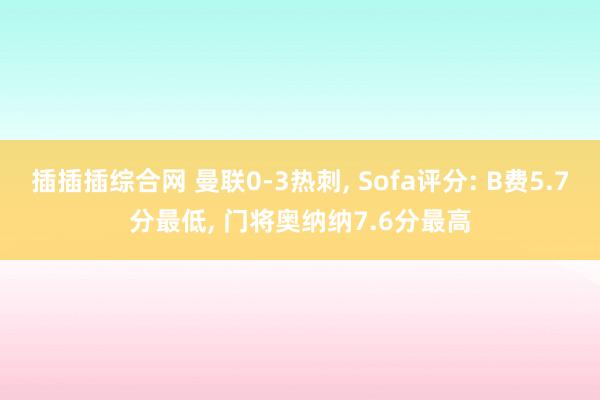 插插插综合网 曼联0-3热刺， Sofa评分: B费5.7分最低， 门将奥纳纳7.6分最高