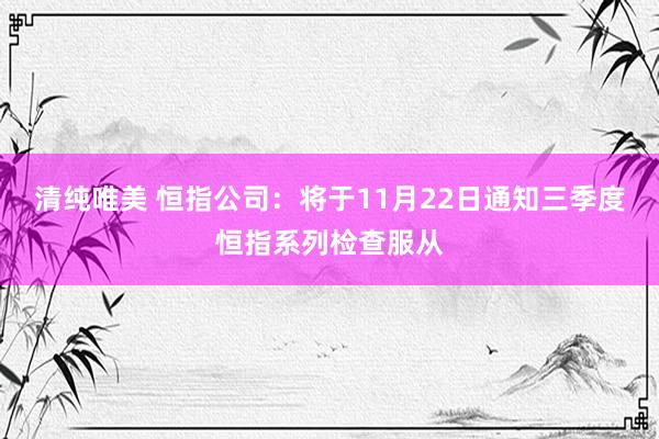 清纯唯美 恒指公司：将于11月22日通知三季度恒指系列检查服从