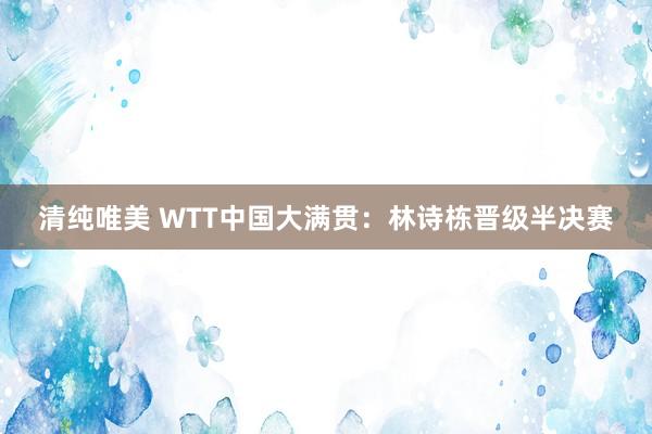 清纯唯美 WTT中国大满贯：林诗栋晋级半决赛