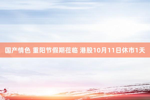 国产情色 重阳节假期莅临 港股10月11日休市1天