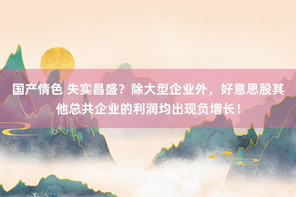 国产情色 失实昌盛？除大型企业外，好意思股其他总共企业的利润均出现负增长！