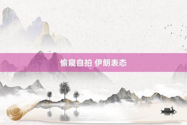 偷窥自拍 伊朗表态