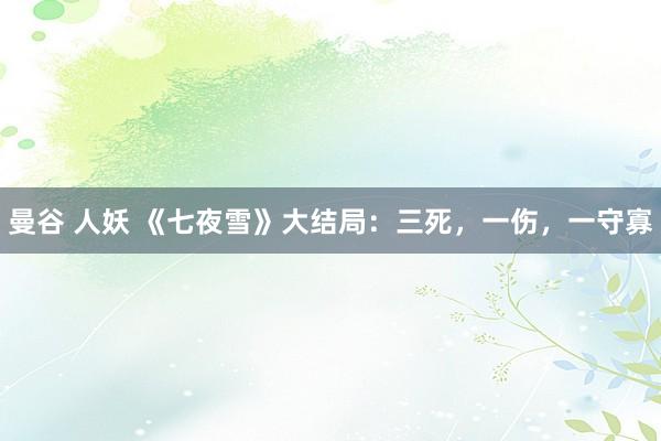 曼谷 人妖 《七夜雪》大结局：三死，一伤，一守寡