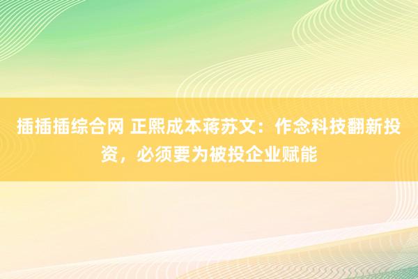 插插插综合网 正熙成本蒋苏文：作念科技翻新投资，必须要为被投企业赋能