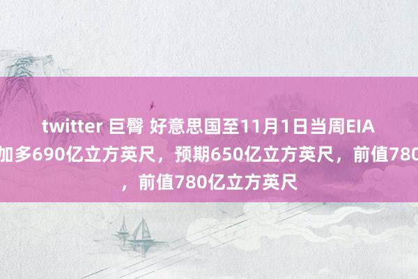 twitter 巨臀 好意思国至11月1日当周EIA自然气库存加多690亿立方英尺，预期650亿立方英尺，前值780亿立方英尺