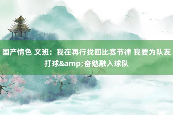 国产情色 文班：我在再行找回比赛节律 我要为队友打球&奋勉融入球队