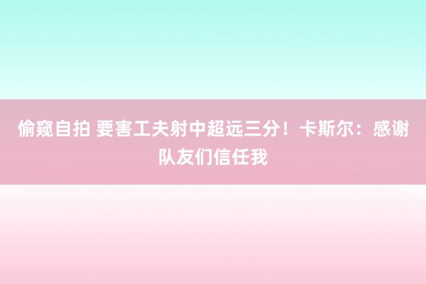 偷窥自拍 要害工夫射中超远三分！卡斯尔：感谢队友们信任我