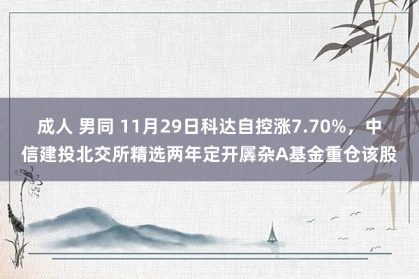 成人 男同 11月29日科达自控涨7.70%，中信建投北交所精选两年定开羼杂A基金重仓该股