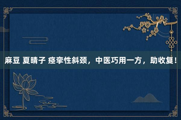 麻豆 夏晴子 痉挛性斜颈，中医巧用一方，助收复！