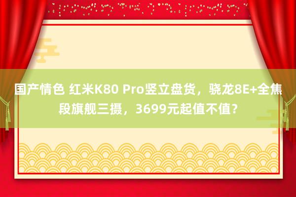 国产情色 红米K80 Pro竖立盘货，骁龙8E+全焦段旗舰三摄，3699元起值不值？