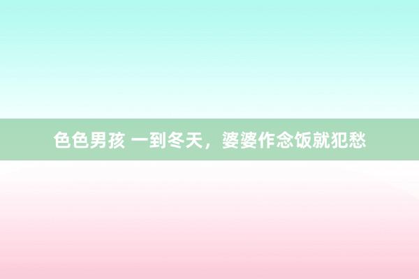 色色男孩 一到冬天，婆婆作念饭就犯愁