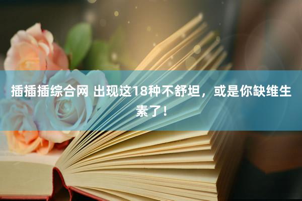 插插插综合网 出现这18种不舒坦，或是你缺维生素了！
