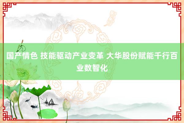国产情色 技能驱动产业变革 大华股份赋能千行百业数智化