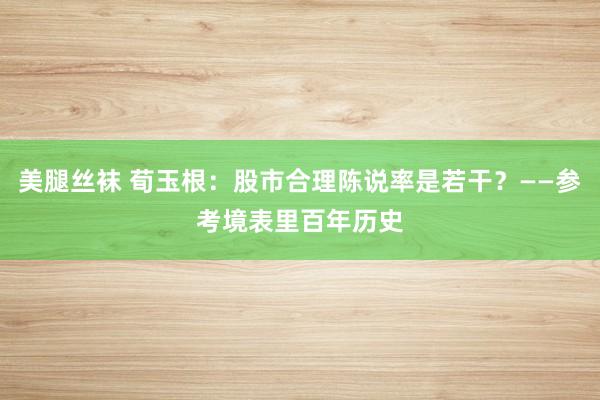 美腿丝袜 荀玉根：股市合理陈说率是若干？——参考境表里百年历史