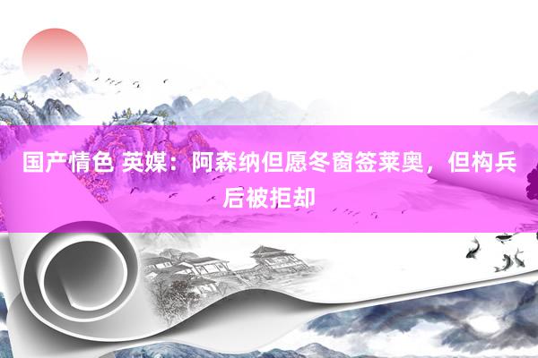 国产情色 英媒：阿森纳但愿冬窗签莱奥，但构兵后被拒却