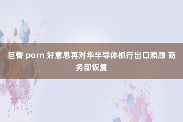巨臀 porn 好意思再对华半导体抓行出口照顾 商务部恢复