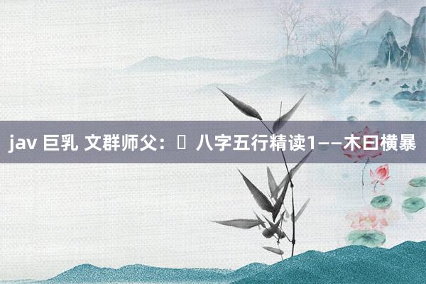 jav 巨乳 文群师父：​八字五行精读1——木曰横暴