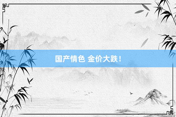 国产情色 金价大跌！