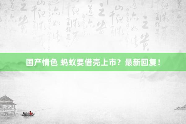 国产情色 蚂蚁要借壳上市？最新回复！
