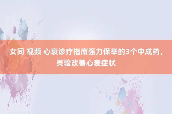 女同 视频 心衰诊疗指南强力保举的3个中成药,灵验改善心衰症状