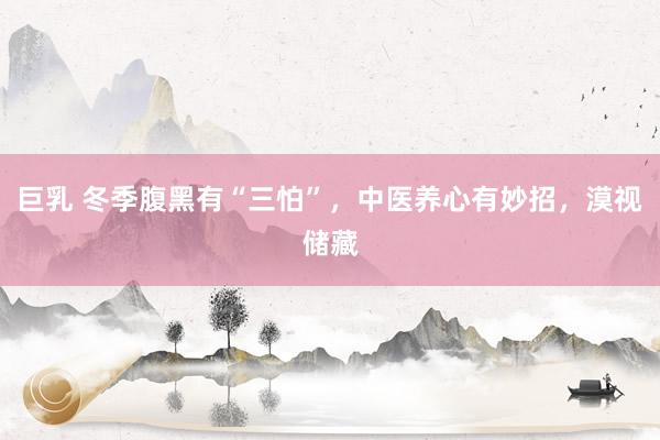 巨乳 冬季腹黑有“三怕”，中医养心有妙招，漠视储藏