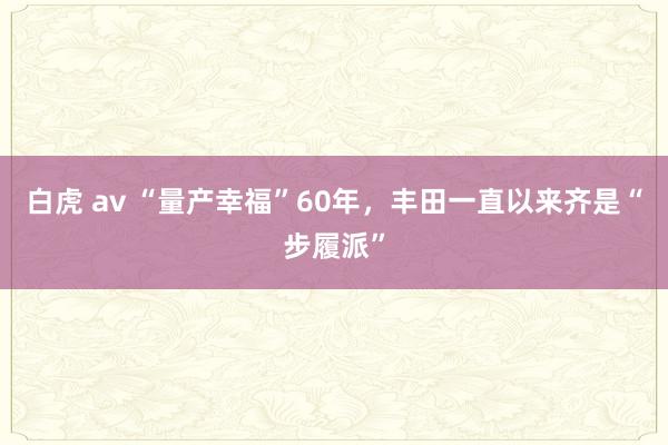 白虎 av “量产幸福”60年，丰田一直以来齐是“步履派”