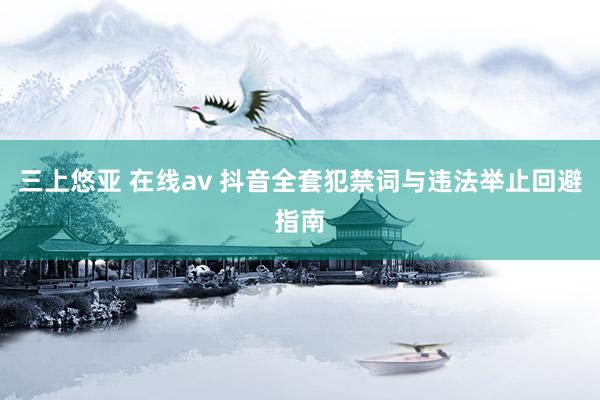 三上悠亚 在线av 抖音全套犯禁词与违法举止回避指南
