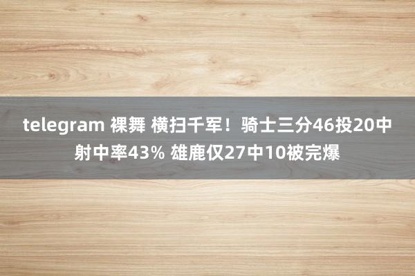 telegram 裸舞 横扫千军！骑士三分46投20中射中率43% 雄鹿仅27中10被完爆