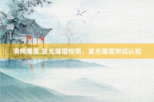 清纯唯美 发光璀璨检测，发光璀璨测试认知
