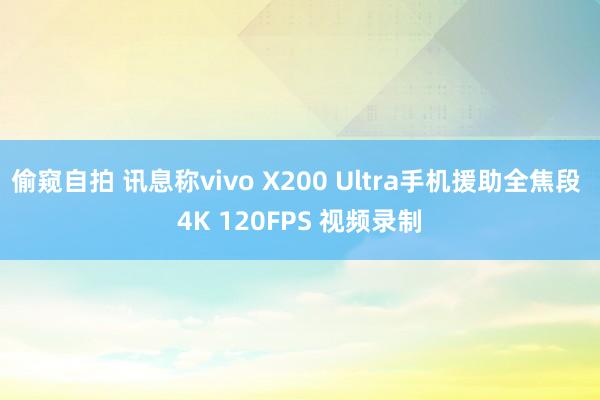 偷窥自拍 讯息称vivo X200 Ultra手机援助全焦段 4K 120FPS 视频录制