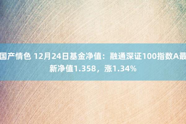 国产情色 12月24日基金净值：融通深证100指数A最新净值1.358，涨1.34%