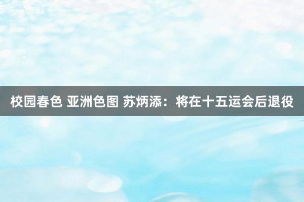 校园春色 亚洲色图 苏炳添：将在十五运会后退役