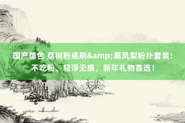 国产情色 荔树粉底刷&黑凤梨粉扑套装：不吃粉、轻浮无痕，新年礼物首选！