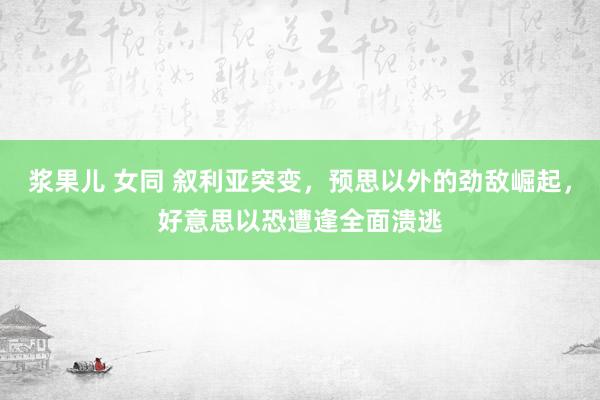 浆果儿 女同 叙利亚突变，预思以外的劲敌崛起，好意思以恐遭逢全面溃逃