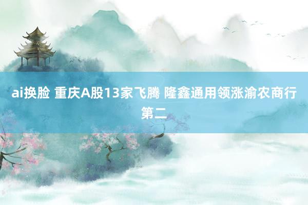 ai换脸 重庆A股13家飞腾 隆鑫通用领涨渝农商行第二