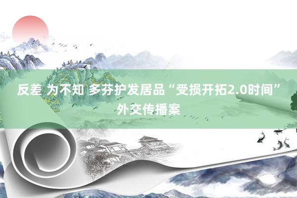 反差 为不知 多芬护发居品“受损开拓2.0时间”外交传播案