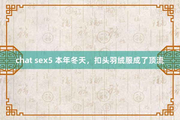 chat sex5 本年冬天，扣头羽绒服成了顶流