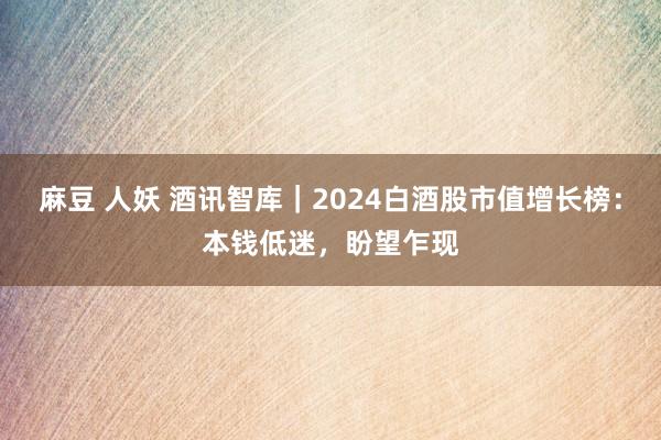 麻豆 人妖 酒讯智库｜2024白酒股市值增长榜：本钱低迷，盼望乍现