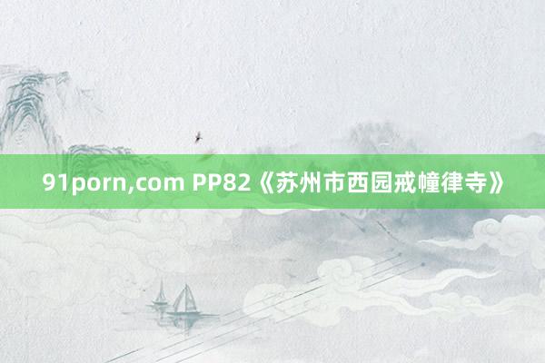 91porn，com PP82《苏州市西园戒幢律寺》