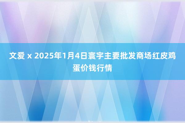 文爱 x 2025年1月4日寰宇主要批发商场红皮鸡蛋价钱行情