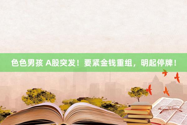 色色男孩 A股突发！要紧金钱重组，明起停牌！