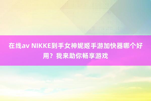 在线av NIKKE到手女神妮姬手游加快器哪个好用？我来助你畅享游戏