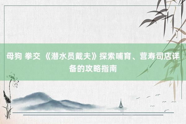 母狗 拳交 《潜水员戴夫》探索哺育、营寿司店详备的攻略指南