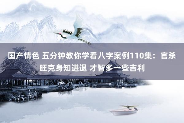 国产情色 五分钟教你学看八字案例110集：官杀旺克身知进退 才智多一些吉利